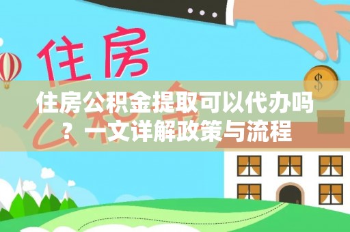 黎城住房公积金提取可以代办吗？一文详解政策与流程