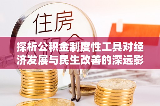 黎城探析公积金制度性工具对经济发展与民生改善的深远影响