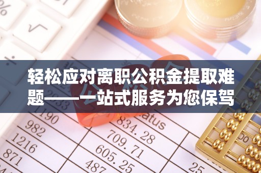 黎城轻松应对离职公积金提取难题——一站式服务为您保驾护航