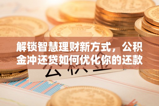 黎城解锁智慧理财新方式，公积金冲还贷如何优化你的还款计划