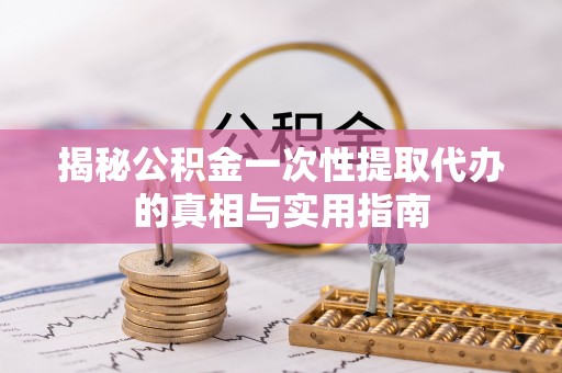 黎城揭秘公积金一次性提取代办的真相与实用指南