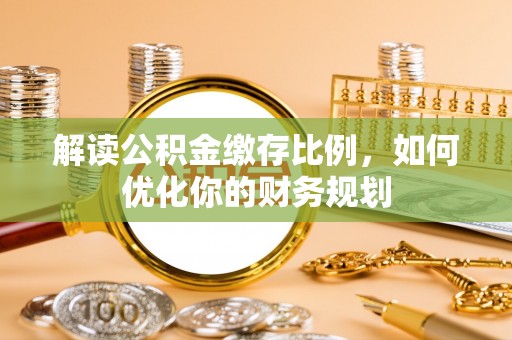 黎城解读公积金缴存比例，如何优化你的财务规划