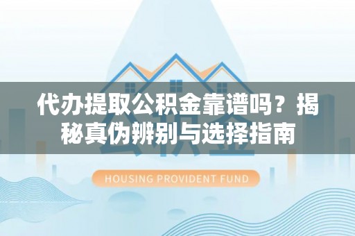 黎城代办提取公积金靠谱吗？揭秘真伪辨别与选择指南