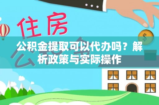 黎城公积金提取可以代办吗？解析政策与实际操作