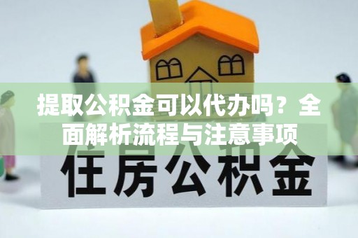 黎城提取公积金可以代办吗？全面解析流程与注意事项