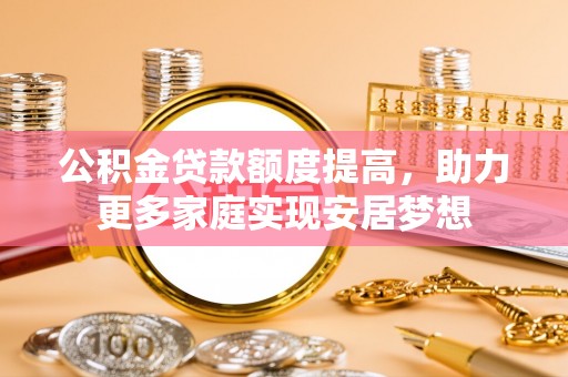 黎城公积金贷款额度提高，助力更多家庭实现安居梦想