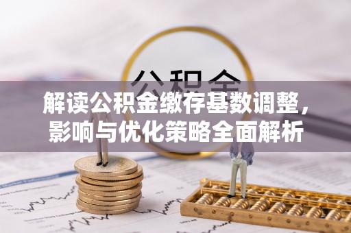 黎城解读公积金缴存基数调整，影响与优化策略全面解析