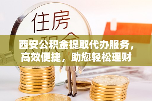 黎城西安公积金提取代办服务，高效便捷，助您轻松理财