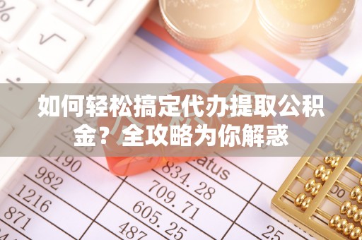 黎城如何轻松搞定代办提取公积金？全攻略为你解惑