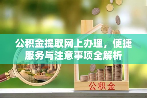 黎城公积金提取网上办理，便捷服务与注意事项全解析