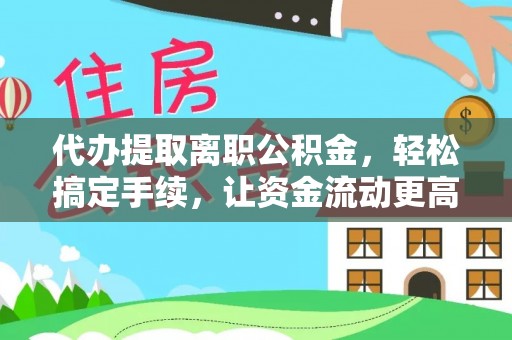 黎城代办提取离职公积金，轻松搞定手续，让资金流动更高效