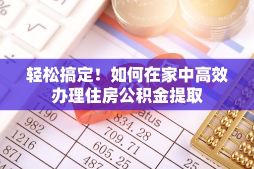 黎城轻松搞定！如何在家中高效办理住房公积金提取