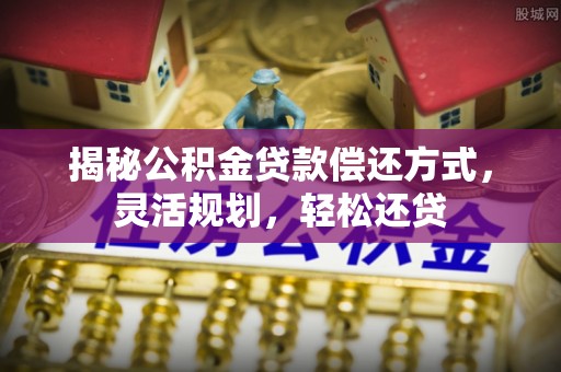 黎城揭秘公积金贷款偿还方式，灵活规划，轻松还贷