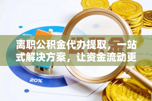 黎城离职公积金代办提取，一站式解决方案，让资金流动更便捷