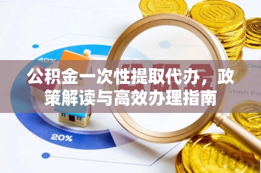 黎城公积金一次性提取代办，政策解读与高效办理指南