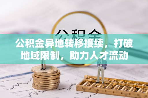 黎城公积金异地转移接续，打破地域限制，助力人才流动