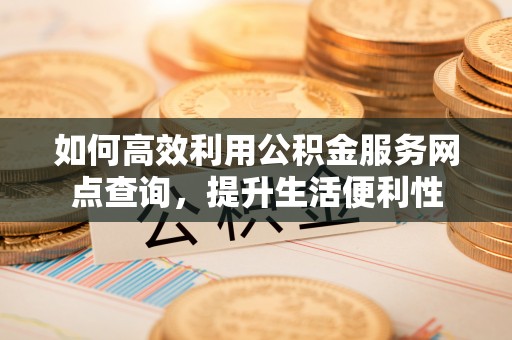 黎城如何高效利用公积金服务网点查询，提升生活便利性
