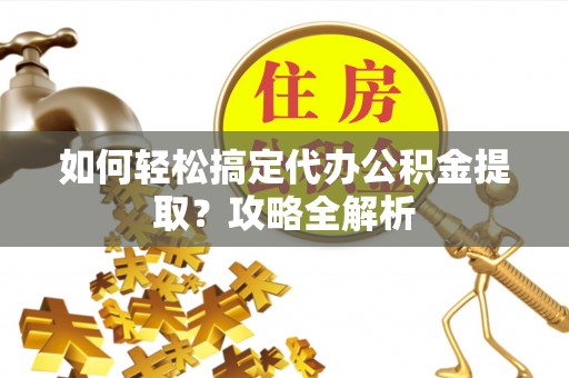 黎城如何轻松搞定代办公积金提取？攻略全解析