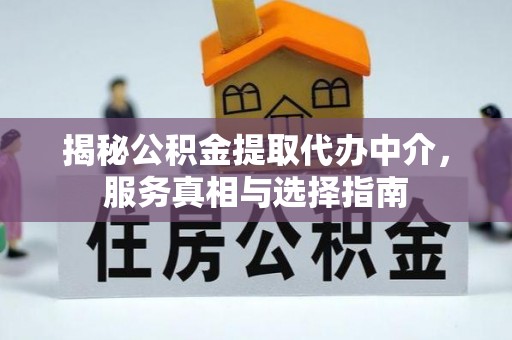 黎城揭秘公积金提取代办中介，服务真相与选择指南