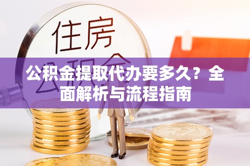 黎城公积金提取代办要多久？全面解析与流程指南