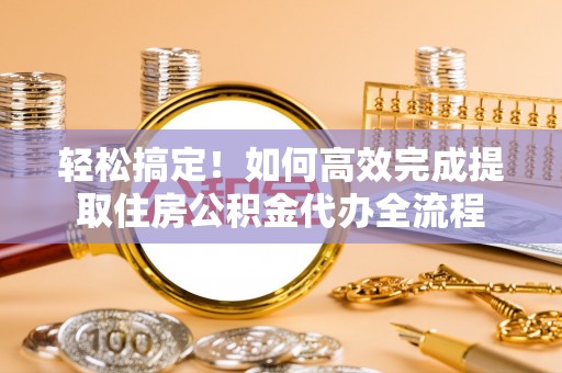 黎城轻松搞定！如何高效完成提取住房公积金代办全流程