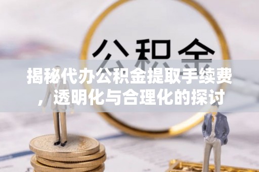 黎城揭秘代办公积金提取手续费，透明化与合理化的探讨