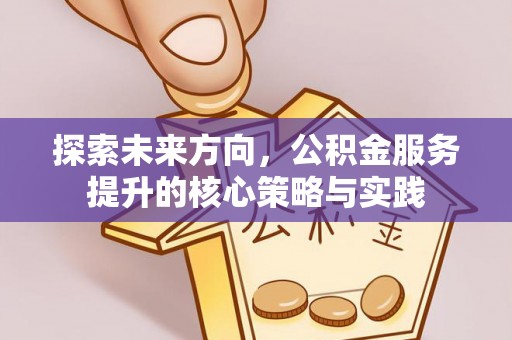黎城探索未来方向，公积金服务提升的核心策略与实践