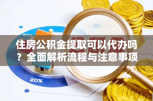 黎城住房公积金提取可以代办吗？全面解析流程与注意事项