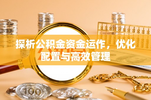 黎城探析公积金资金运作，优化配置与高效管理