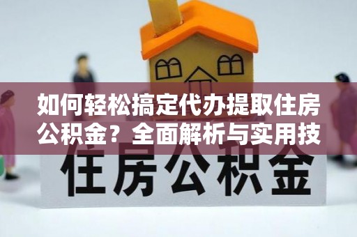 黎城如何轻松搞定代办提取住房公积金？全面解析与实用技巧