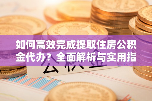 黎城如何高效完成提取住房公积金代办？全面解析与实用指南