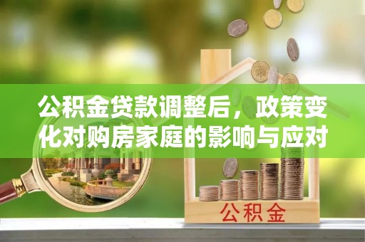 黎城公积金贷款调整后，政策变化对购房家庭的影响与应对策略
