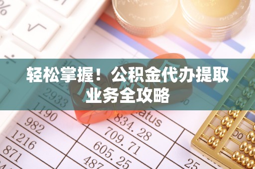 黎城轻松掌握！公积金代办提取业务全攻略