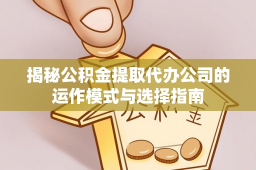 黎城揭秘公积金提取代办公司的运作模式与选择指南