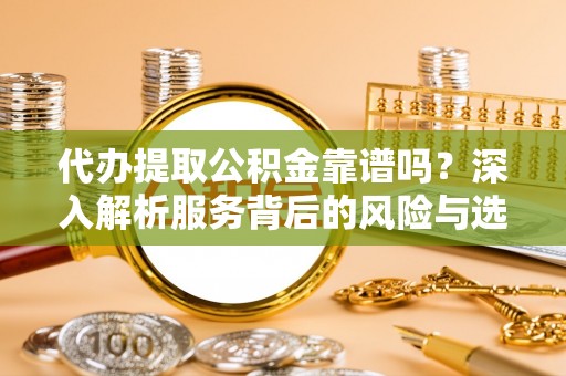 黎城代办提取公积金靠谱吗？深入解析服务背后的风险与选择