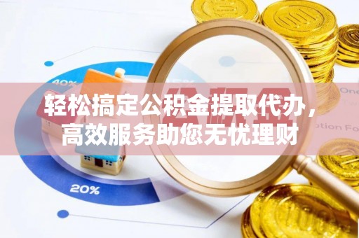 黎城轻松搞定公积金提取代办，高效服务助您无忧理财