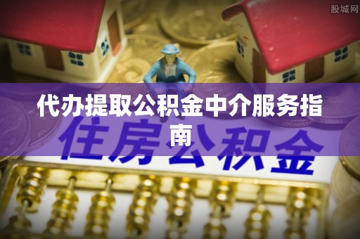 黎城代办提取公积金中介服务指南