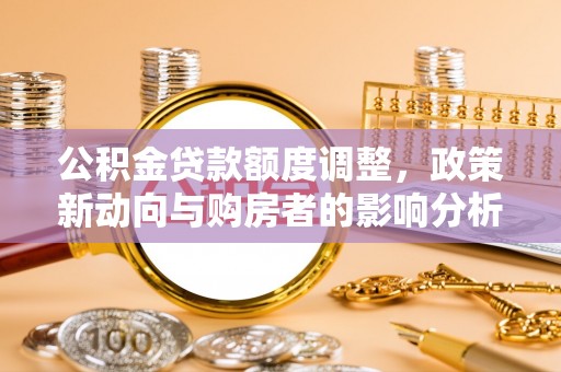 黎城公积金贷款额度调整，政策新动向与购房者的影响分析