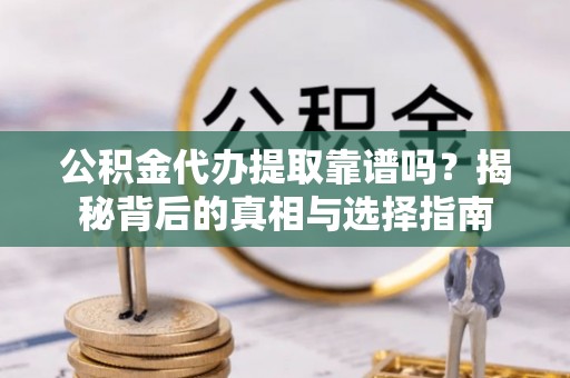 黎城公积金代办提取靠谱吗？揭秘背后的真相与选择指南