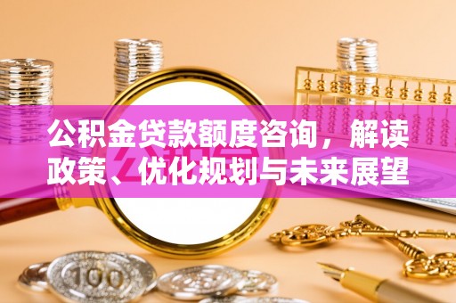 黎城公积金贷款额度咨询，解读政策、优化规划与未来展望