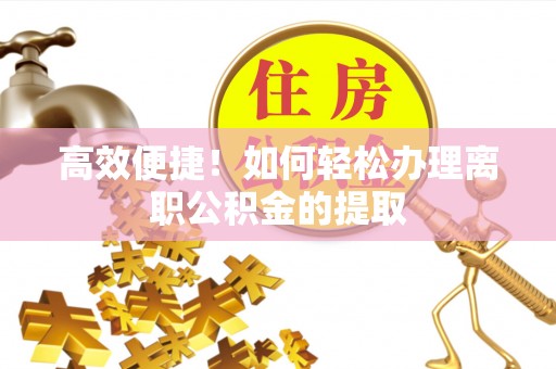 黎城高效便捷！如何轻松办理离职公积金的提取