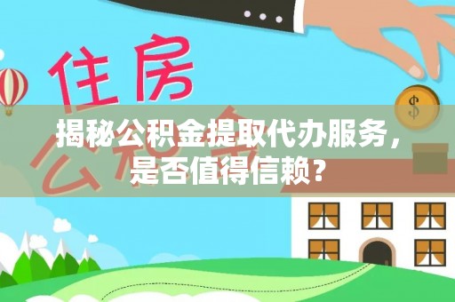 黎城揭秘公积金提取代办服务，是否值得信赖？