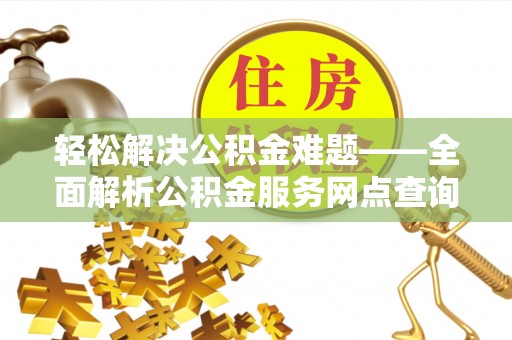 黎城轻松解决公积金难题——全面解析公积金服务网点查询技巧