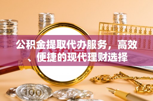 黎城公积金提取代办服务，高效、便捷的现代理财选择