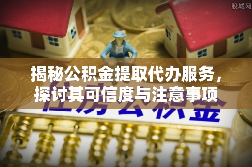 黎城揭秘公积金提取代办服务，探讨其可信度与注意事项