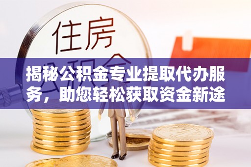 黎城揭秘公积金专业提取代办服务，助您轻松获取资金新途径