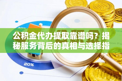 黎城公积金代办提取靠谱吗？揭秘服务背后的真相与选择指南
