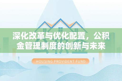 黎城深化改革与优化配置，公积金管理制度的创新与未来
