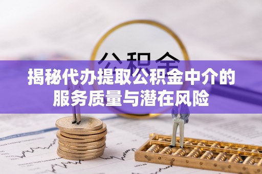 黎城揭秘代办提取公积金中介的服务质量与潜在风险