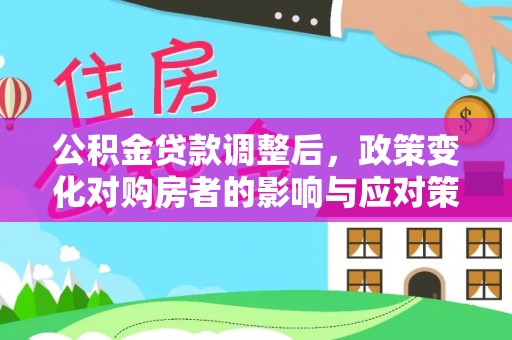 黎城公积金贷款调整后，政策变化对购房者的影响与应对策略